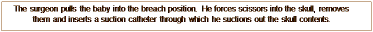 Text Box: The surgeon pulls the baby into the breach position. He forces scissors into the skull, removes them and inserts a suction catheter through which he suctions out the skull contents.